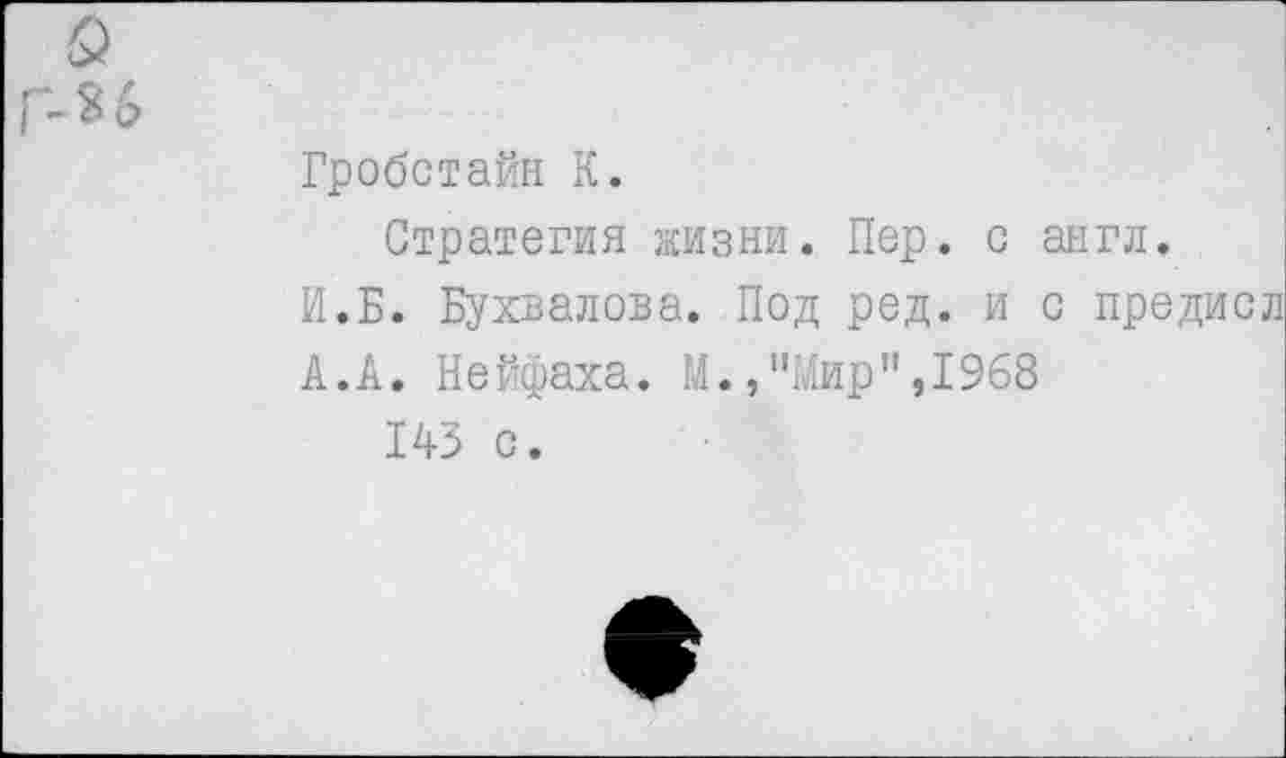 ﻿о
Г-8 6
Гробстайн К.
Стратегия жизни. Пер. с англ.
И.Б. Бухвалова. Под ред. и с предисл
А.А. Нейфаха. И.,“Нир”,1968
143 с.